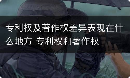 专利权及著作权差异表现在什么地方 专利权和著作权