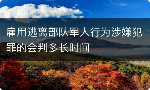 雇用逃离部队军人行为涉嫌犯罪的会判多长时间