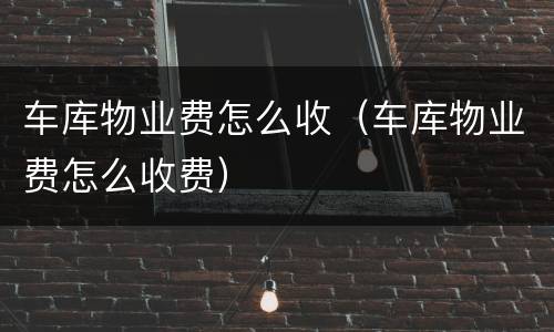 车库物业费怎么收（车库物业费怎么收费）