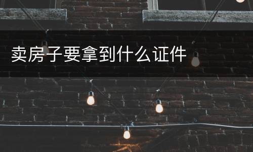 卖房子要拿到什么证件