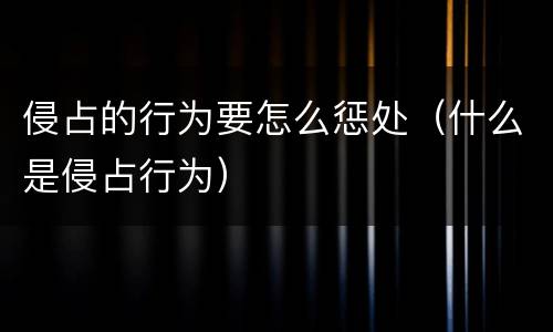 侵占的行为要怎么惩处（什么是侵占行为）