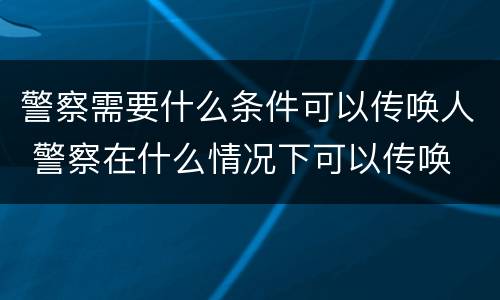 警察需要什么条件可以传唤人 警察在什么情况下可以传唤