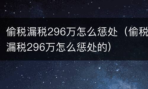 偷税漏税296万怎么惩处（偷税漏税296万怎么惩处的）