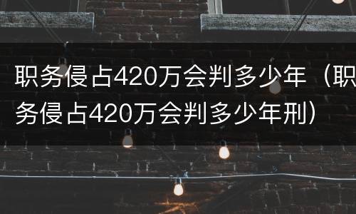 职务侵占420万会判多少年（职务侵占420万会判多少年刑）