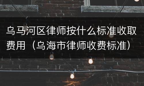 乌马河区律师按什么标准收取费用（乌海市律师收费标准）