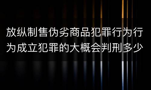 放纵制售伪劣商品犯罪行为行为成立犯罪的大概会判刑多少年