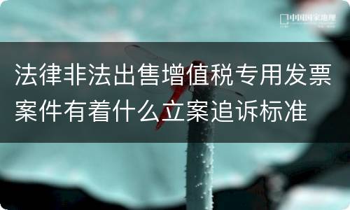 法律非法出售增值税专用发票案件有着什么立案追诉标准