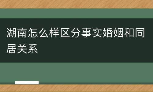 湖南怎么样区分事实婚姻和同居关系