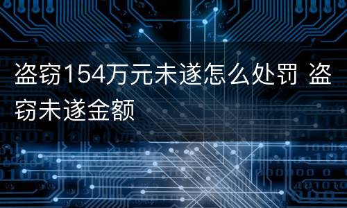 盗窃154万元未遂怎么处罚 盗窃未遂金额