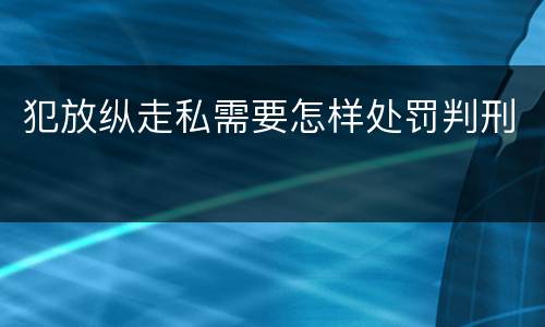 犯放纵走私需要怎样处罚判刑
