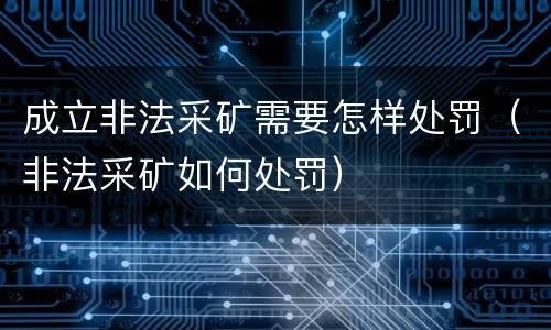成立非法采矿需要怎样处罚（非法采矿如何处罚）