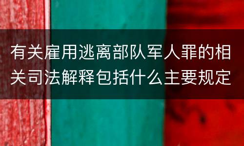 有关雇用逃离部队军人罪的相关司法解释包括什么主要规定
