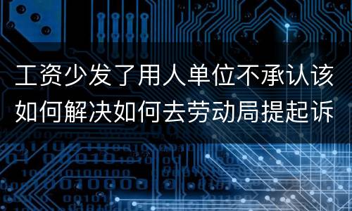 工资少发了用人单位不承认该如何解决如何去劳动局提起诉讼