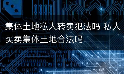 集体土地私人转卖犯法吗 私人买卖集体土地合法吗