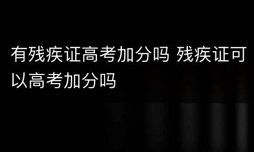 有残疾证高考加分吗 残疾证可以高考加分吗