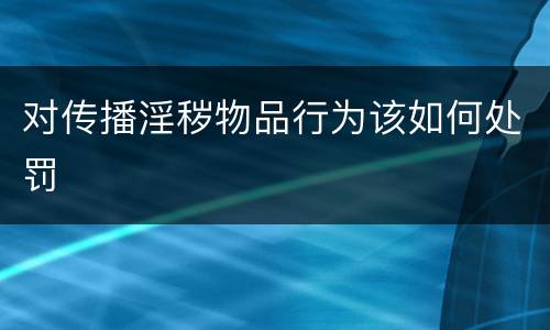 对传播淫秽物品行为该如何处罚