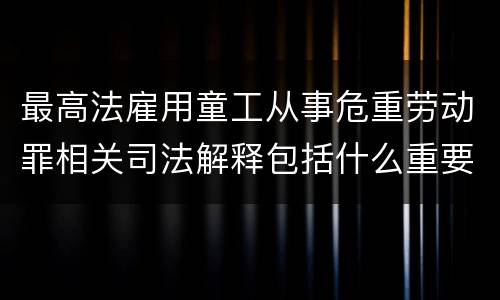 最高法雇用童工从事危重劳动罪相关司法解释包括什么重要规定