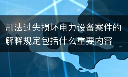 刑法过失损坏电力设备案件的解释规定包括什么重要内容