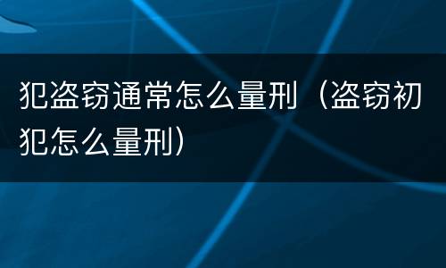 犯盗窃通常怎么量刑（盗窃初犯怎么量刑）