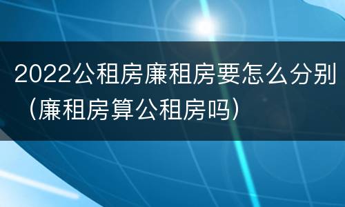 2022公租房廉租房要怎么分别（廉租房算公租房吗）