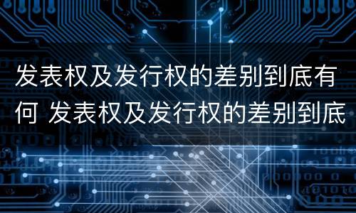 发表权及发行权的差别到底有何 发表权及发行权的差别到底有何区别