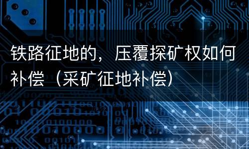 铁路征地的，压覆探矿权如何补偿（采矿征地补偿）