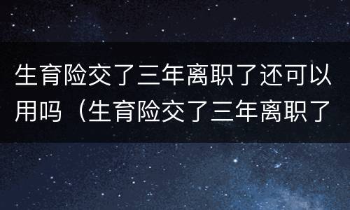 生育险交了三年离职了还可以用吗（生育险交了三年离职了还可以用吗）