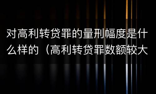 对高利转贷罪的量刑幅度是什么样的（高利转贷罪数额较大）