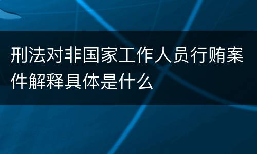 刑法对非国家工作人员行贿案件解释具体是什么