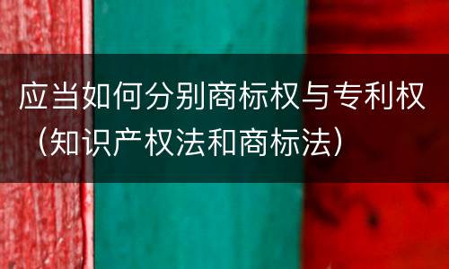 应当如何分别商标权与专利权（知识产权法和商标法）
