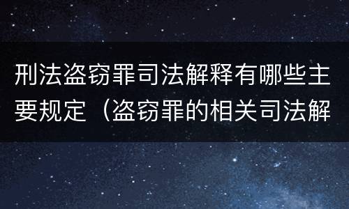 刑法盗窃罪司法解释有哪些主要规定（盗窃罪的相关司法解释）