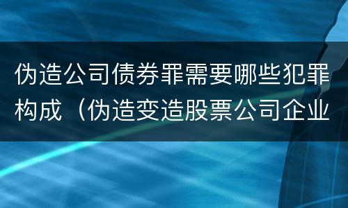 伪造公司债券罪需要哪些犯罪构成（伪造变造股票公司企业债券罪）