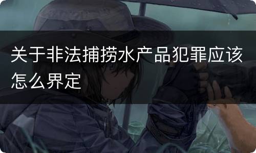 关于非法捕捞水产品犯罪应该怎么界定