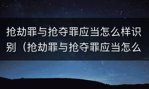 抢劫罪与抢夺罪应当怎么样识别（抢劫罪与抢夺罪应当怎么样识别认定）