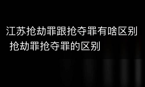 江苏抢劫罪跟抢夺罪有啥区别 抢劫罪抢夺罪的区别