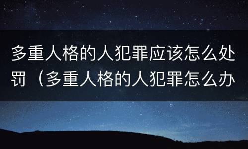 多重人格的人犯罪应该怎么处罚（多重人格的人犯罪怎么办）