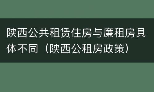 陕西公共租赁住房与廉租房具体不同（陕西公租房政策）