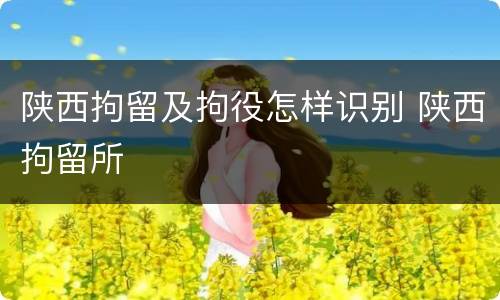 陕西拘留及拘役怎样识别 陕西拘留所