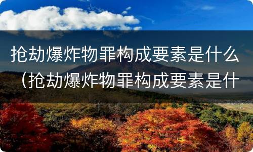 抢劫爆炸物罪构成要素是什么（抢劫爆炸物罪构成要素是什么意思）
