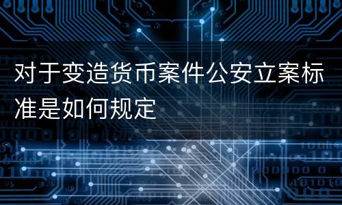 对于变造货币案件公安立案标准是如何规定