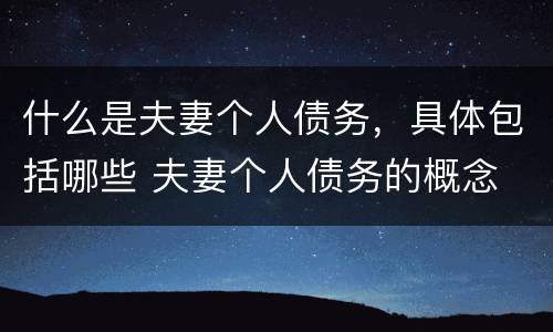 什么是夫妻个人债务，具体包括哪些 夫妻个人债务的概念