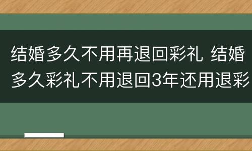 结婚多久不用再退回彩礼 结婚多久彩礼不用退回3年还用退彩礼吗?