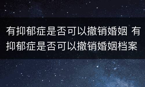 有抑郁症是否可以撤销婚姻 有抑郁症是否可以撤销婚姻档案