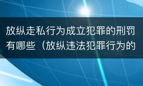 放纵走私行为成立犯罪的刑罚有哪些（放纵违法犯罪行为的罪名）