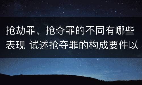 抢劫罪、抢夺罪的不同有哪些表现 试述抢夺罪的构成要件以及与抢劫罪的区别