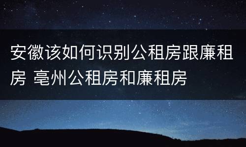 安徽该如何识别公租房跟廉租房 亳州公租房和廉租房