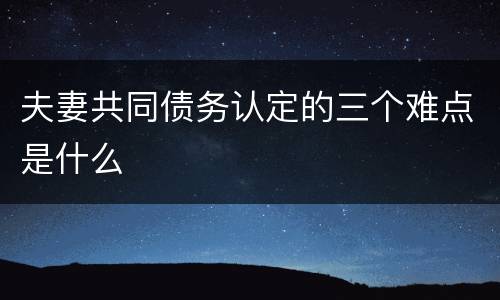夫妻共同债务认定的三个难点是什么