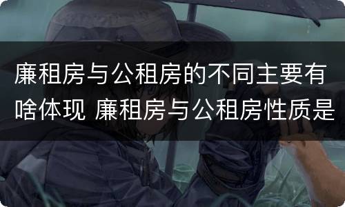 廉租房与公租房的不同主要有啥体现 廉租房与公租房性质是一样的吗