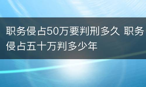 职务侵占50万要判刑多久 职务侵占五十万判多少年