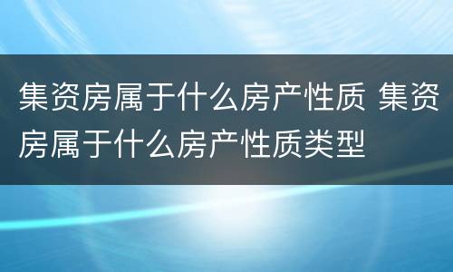 集资房属于什么房产性质 集资房属于什么房产性质类型